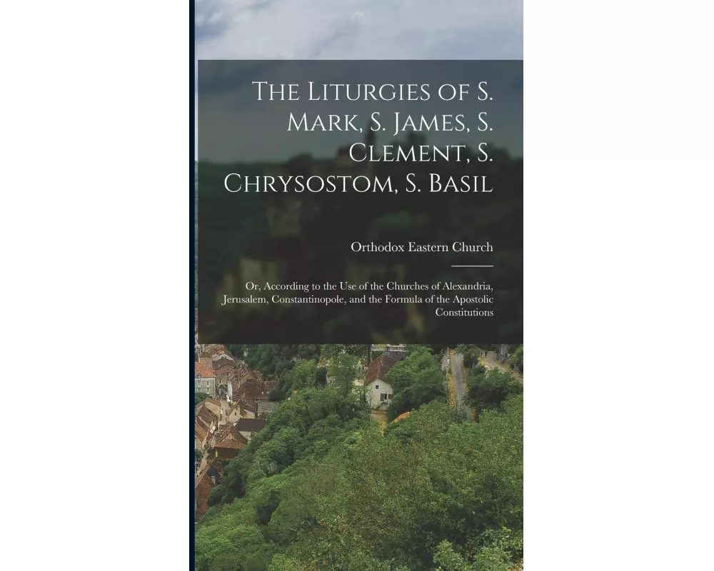 The Liturgies of S. Mark, S. James, S. Clement, S. Chrysostom, S. Basil