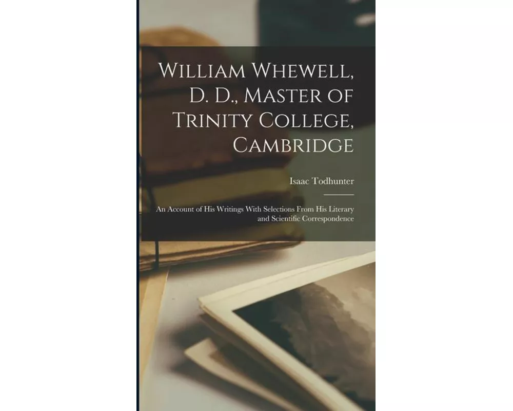 William Whewell, D. D., Master of Trinity College, Cambridge