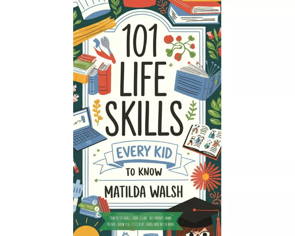 101 Life Skills Every Kid Needs to Know - How to set goals, cook, clean, save money, make friends, grow veg, succeed at school and much more.