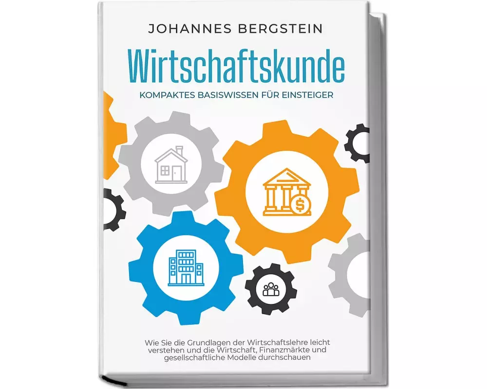 Wirtschaftskunde - Kompaktes Basiswissen für Einsteiger: Wie Sie die Grundlagen der Wirtschaftslehre leicht verstehen und die Wirtschaft, Finanzmärkte