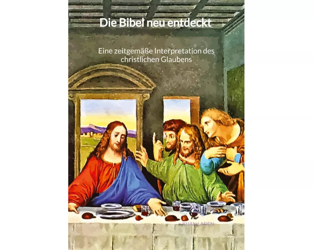 Die Bibel neu entdeckt - Eine zeitgemäße Interpretation des christlichen Glaubens