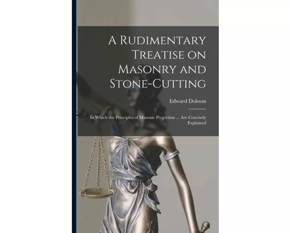 A Rudimentary Treatise on Masonry and Stone-cutting: in Which the Principles of Masonic Projection ... Are Concisely Explained