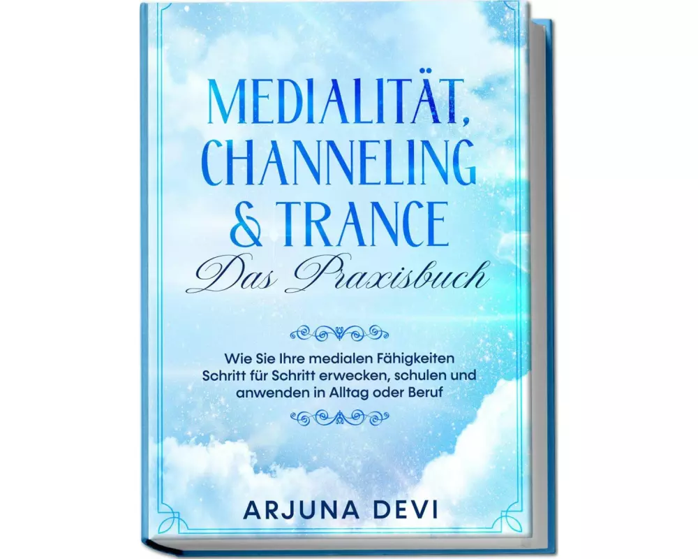 Medialität, Channeling & Trance - Das Praxisbuch: Wie Sie Ihre medialen Fähigkeiten Schritt für Schritt erwecken, schulen und anwenden in Alltag oder