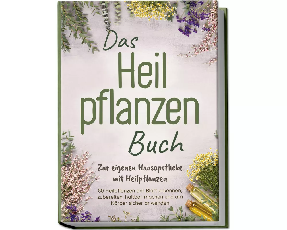 Das Heilpflanzen Buch: Zur eigenen Hausapotheke mit Heilpflanzen - 80 Heilpflanzen zur richtigen Zeit am Blatt erkennen, zubereiten, haltbar machen un