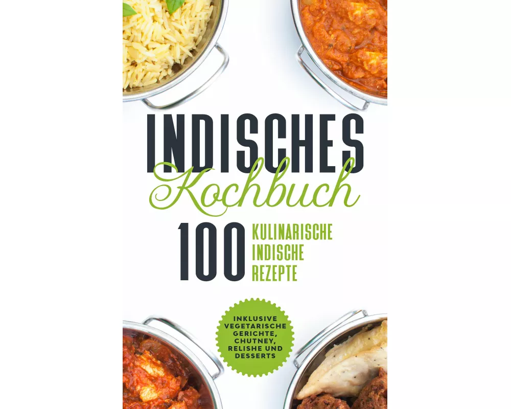 Indisches Kochbuch: 100 kulinarische indische Rezepte - Inklusive vegetarische Gerichte, Chutney, Relishe und Desserts