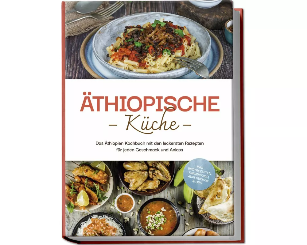 Äthiopische Küche: Das Äthiopien Kochbuch mit den leckersten Rezepten für jeden Geschmack und Anlass - inkl. Brotrezepten, Fingerfood, Aufstrichen & D