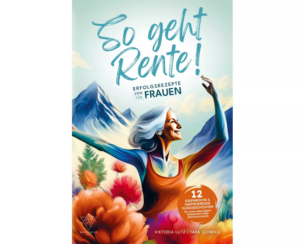 So geht Rente! Erfolgsrezepte von Frauen für Frauen: 12 ideenreiche & inspirierende Kurzgeschichten für einen lebendigen Ruhestand voller Glücksmoment