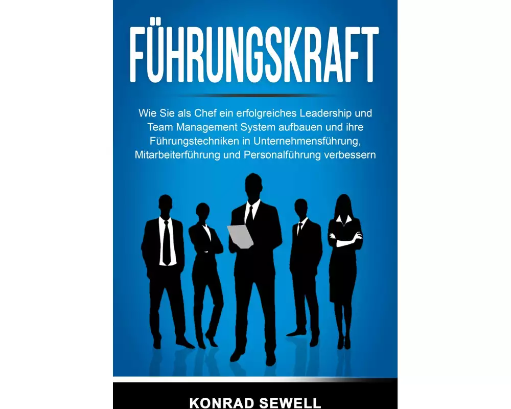 Führungskraft: Wie Sie als Chef ein erfolgreiches Leadership und Team Management System aufbauen und ihre Führungstechniken in Unternehmensführung, Mi