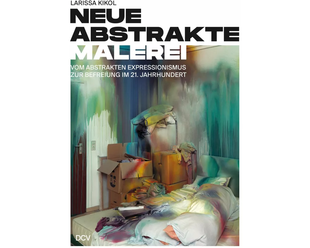 Larissa Kikol - Neue abstrakte Malerei. Vom Abstrakten Expressionismus zur Befreiung im 21. Jahrhundert