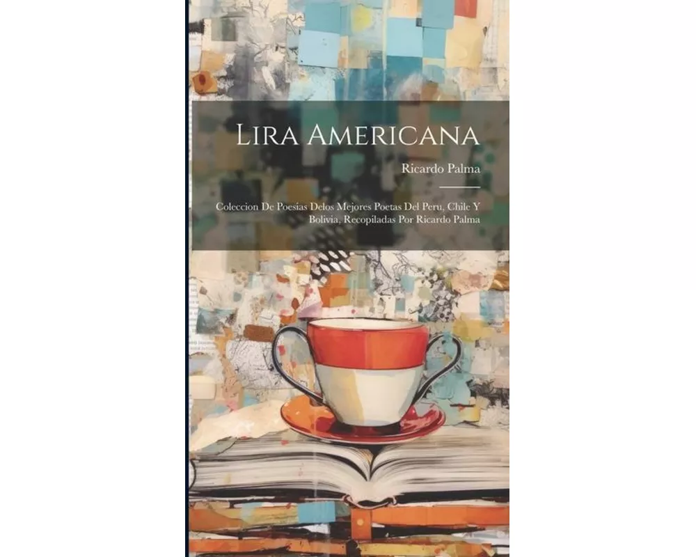 Lira americana; coleccion de poesias delos mejores poetas del Peru, Chile y Bolivia, recopiladas por Ricardo Palma