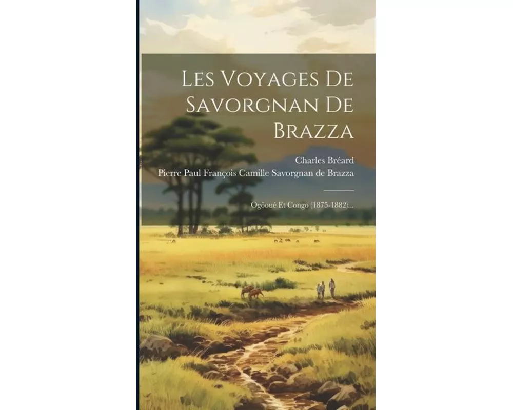 Les Voyages De Savorgnan De Brazza: Ogôoué Et Congo (1875-1882)