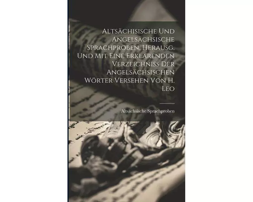 Altsächisische Und Angelsächsische Sprachproben, Herausg. Und Mit Eine Erklärenden Verzeichniss Der Angelsächsischen Wörter Versehen Von H. Leo