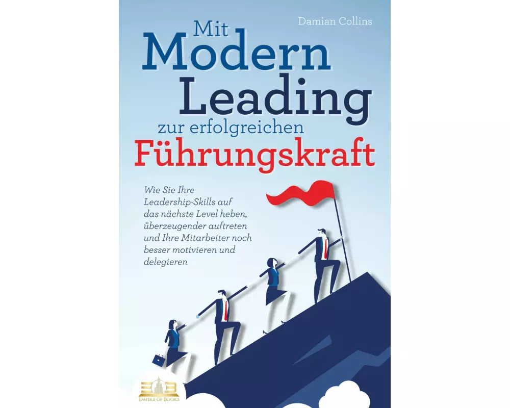 Mit Modern Leading zur erfolgreichen Führungskraft werden: Wie Sie Ihre Leadership-Skills auf das nächste Level heben, überzeugender auftreten und Ihr