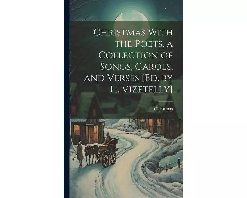 Christmas With the Poets, a Collection of Songs, Carols, and Verses [Ed. by H. Vizetelly]