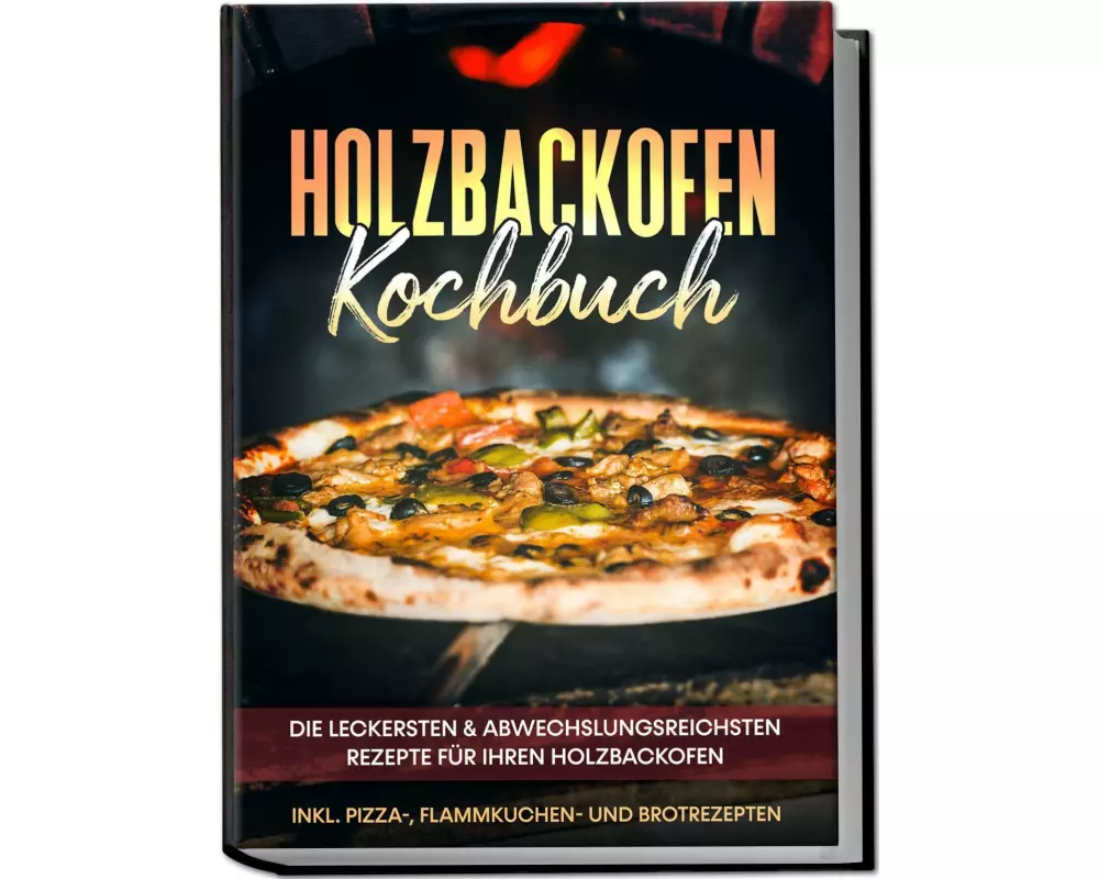 Holzbackofen Kochbuch: Die leckersten & abwechslungsreichsten Rezepte für Ihren Holzbackofen - inkl. Pizza-, Flammkuchen- und Brotrezepten