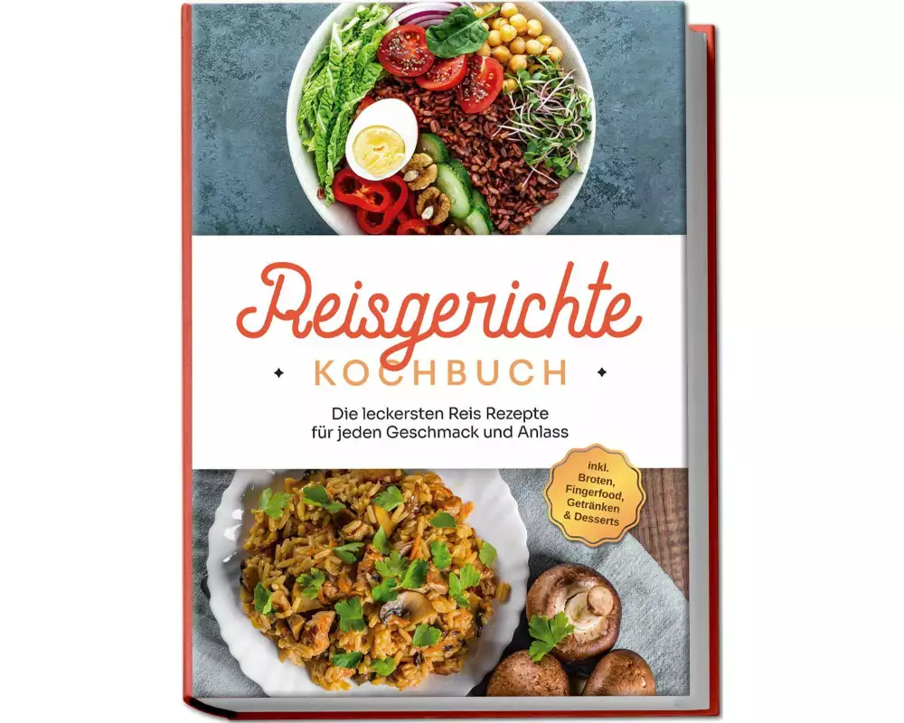Reisgerichte Kochbuch: Die leckersten Reis Rezepte für jeden Geschmack und Anlass - inkl. Broten, Fingerfood, Getränken & Desserts