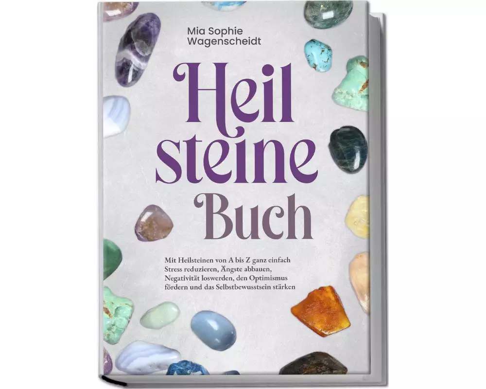 Heilsteine Buch: Mit Heilsteinen von A bis Z ganz einfach Stress reduzieren, Ängste abbauen, Negativität loswerden, den Optimismus fördern und das Sel