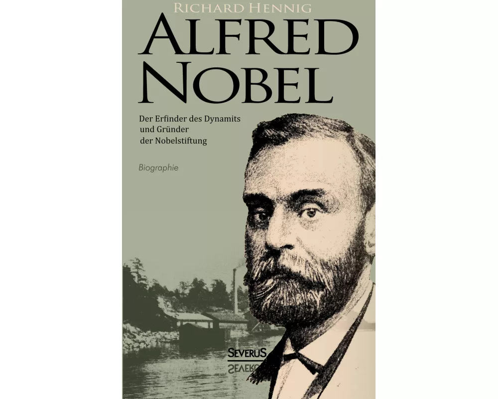 Alfred Nobel. Der Erfinder des Dynamits und Gründer der Nobelstiftung. Biografie