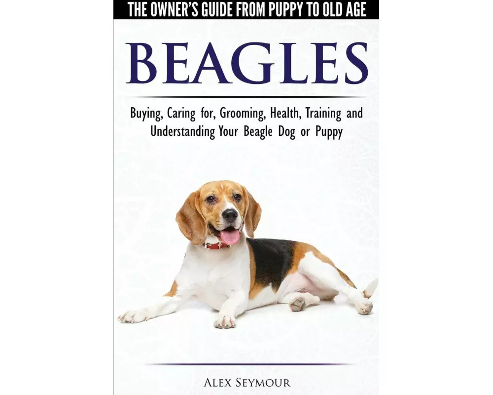 Beagles - The Owner's Guide from Puppy to Old Age - Choosing, Caring for, Grooming, Health, Training and Understanding Your Beagle Dog or Puppy