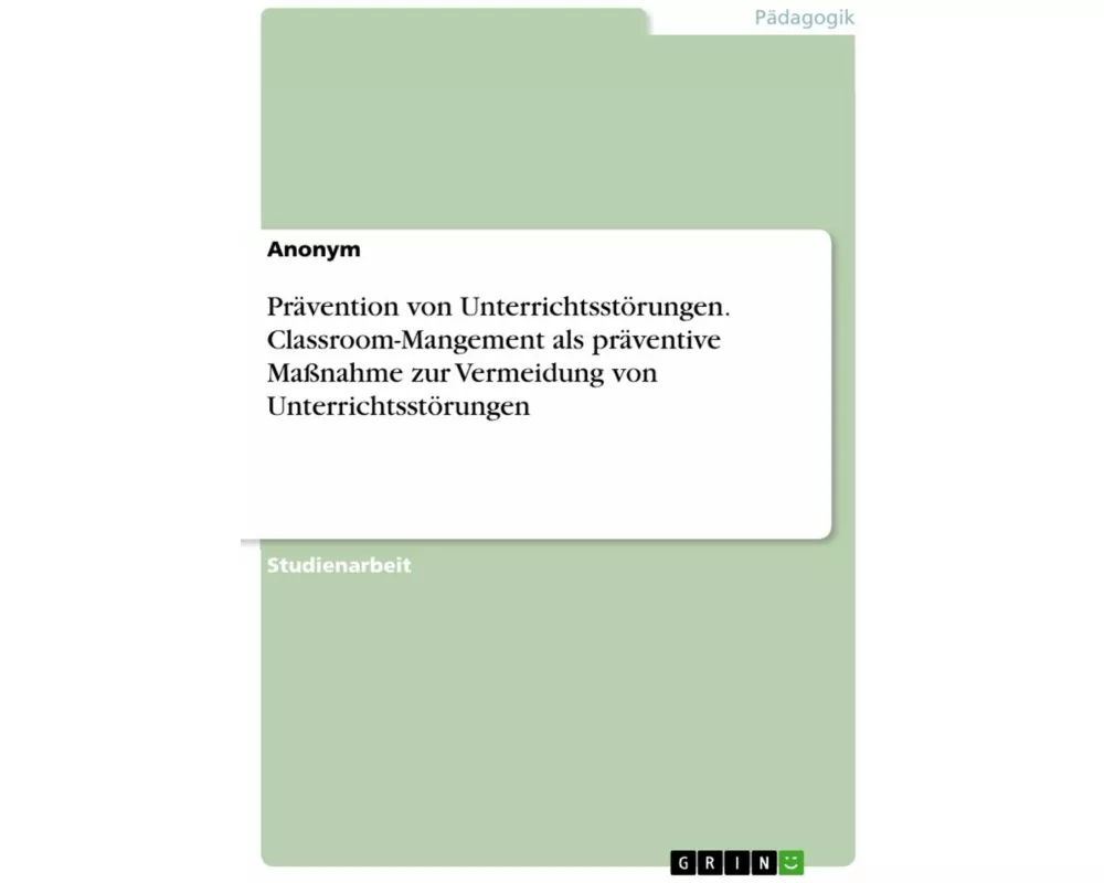 Prävention von Unterrichtsstörungen. Classroom-Mangement als präventive Maßnahme zur Vermeidung von Unterrichtsstörungen