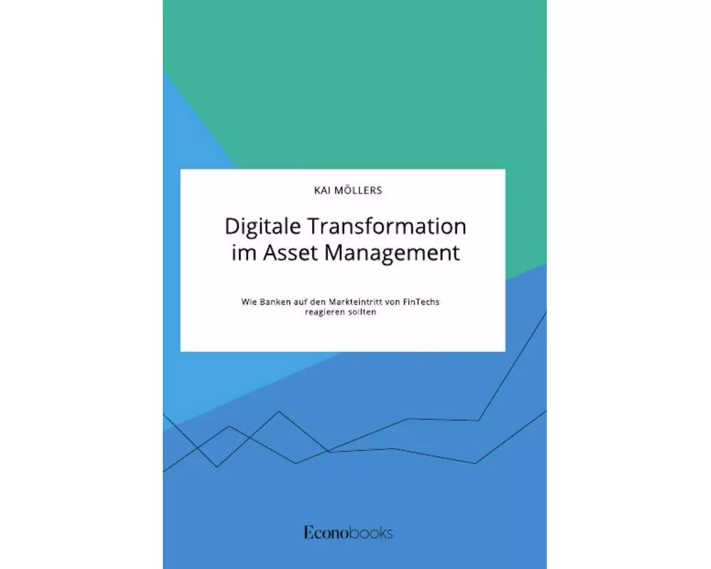 Digitale Transformation im Asset Management. Wie Banken auf den Markteintritt von FinTechs reagieren sollten