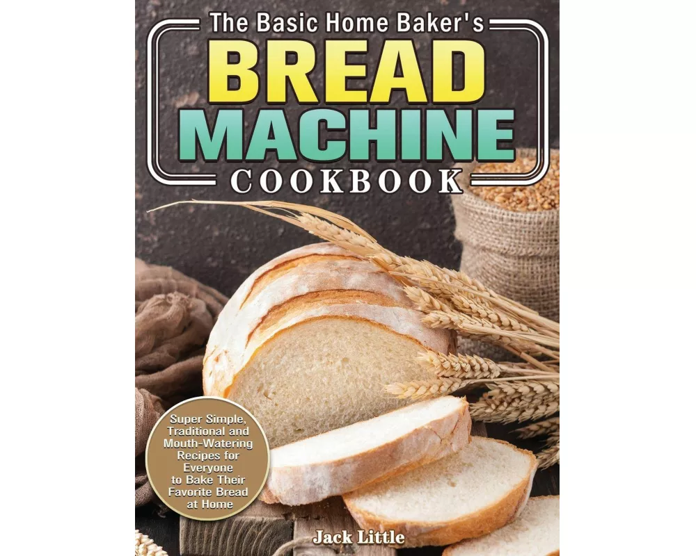 The Basic Home Baker's Bread Machine Cookbook