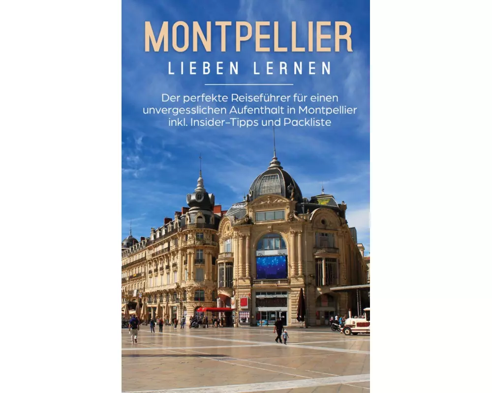 Montpellier lieben lernen: Der perfekte Reiseführer für einen unvergesslichen Aufenthalt in Montpellier inkl. Insider-Tipps und Packliste