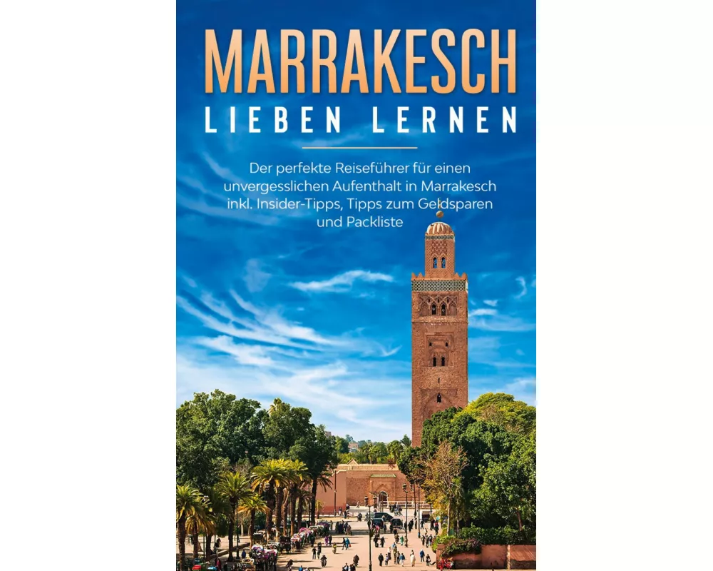 Marrakesch lieben lernen: Der perfekte Reiseführer für einen unvergesslichen Aufenthalt in Marrakesch inkl. Insider-Tipps, Tipps zum Geldsparen und Pa