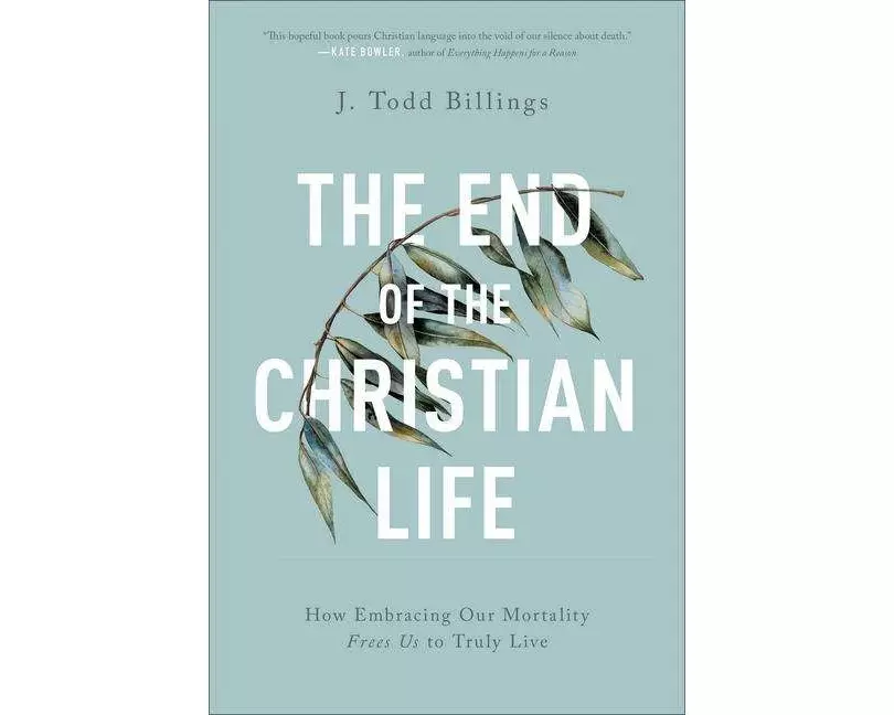 The End of the Christian Life – How Embracing Our Mortality Frees Us to Truly Live