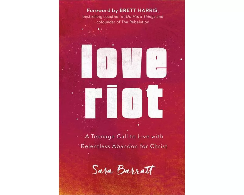 Love Riot – A Teenage Call to Live with Relentless Abandon for Christ