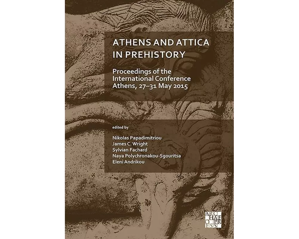 Athens and Attica in Prehistory: Proceedings of the International Conference, Athens, 27-31 May 2015