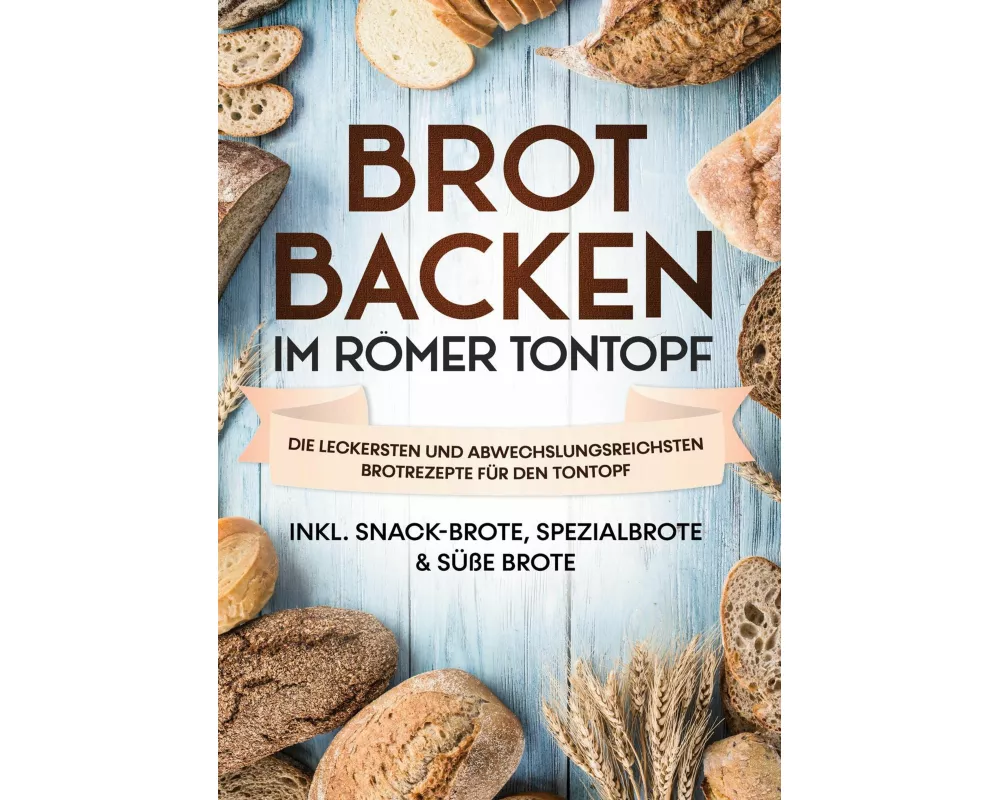 Brot backen im Römer Tontopf: Die leckersten und abwechslungsreichsten Brotrezepte für den Tontopf | inkl. Snack-Brote, Spezialbrote & süße Brote
