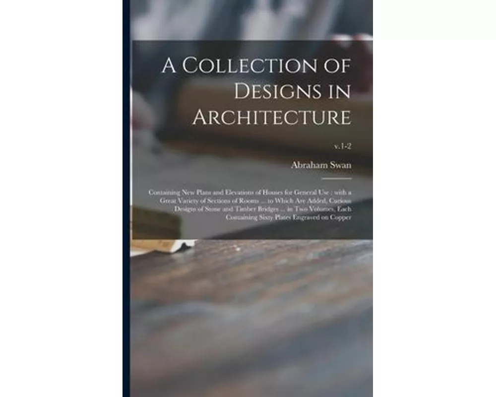 A Collection of Designs in Architecture: Containing New Plans and Elevations of Houses for General Use: With a Great Variety of Sections of Rooms