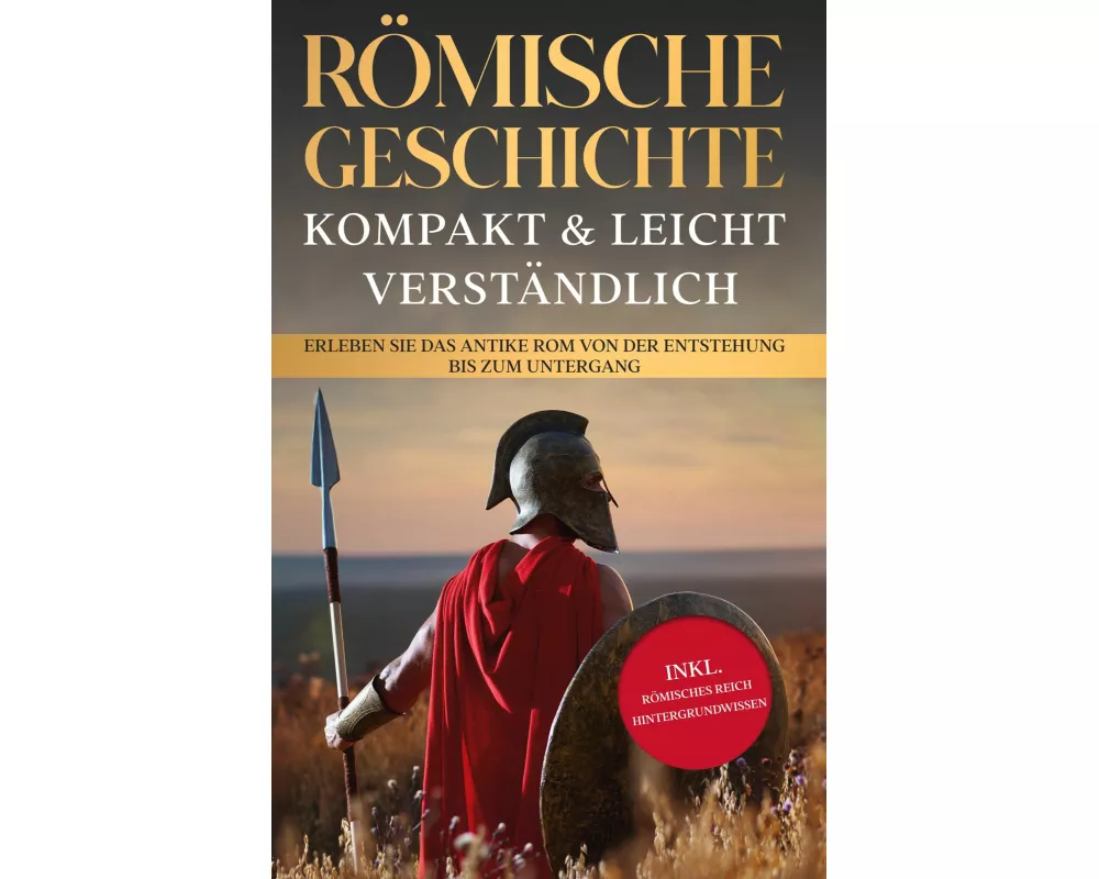 Römische Geschichte - kompakt & leicht verständlich: Erleben Sie das antike Rom von der Entstehung bis zum Untergang - inkl. römisches Reich Hintergru