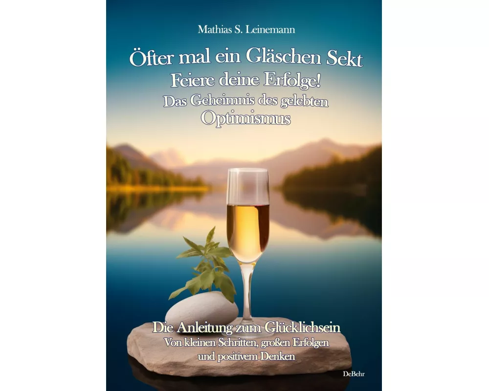 Öfter mal ein Gläschen Sekt - Feiere deine Erfolge! - Das Geheimnis des gelebten Optimismus Die Anleitung zum Glücklichsein - Von kleinen Schritten, g