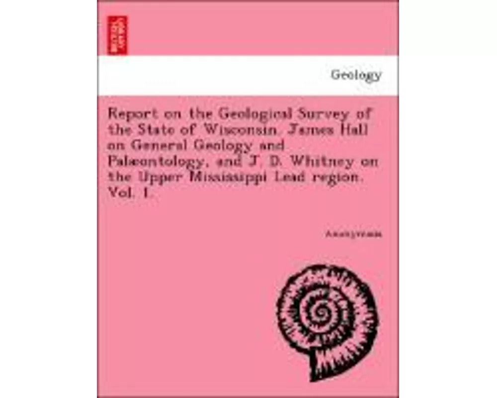 Report on the Geological Survey of the State of Wisconsin. James Hall on General Geology and Palontology, and J. D. Whitney on the Upper Mississippi