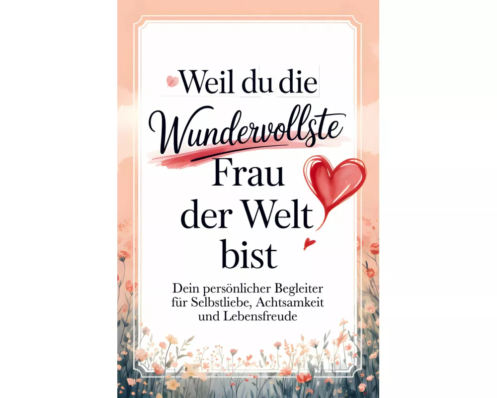 Weil du die wundervollste Frau der Welt bist: Dein persönlicher Begleiter für Selbstliebe, Achtsamkeit und Lebensfreude