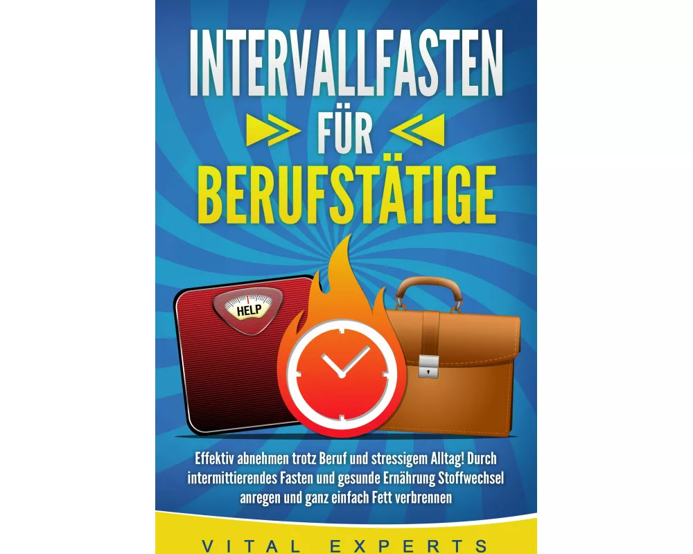INTERVALLFASTEN FÜR BERUFSTÄTIGE: Effektiv abnehmen trotz Beruf und stressigem Alltag! Durch intermittierendes Fasten und gesunde Ernährung Stoffwechs