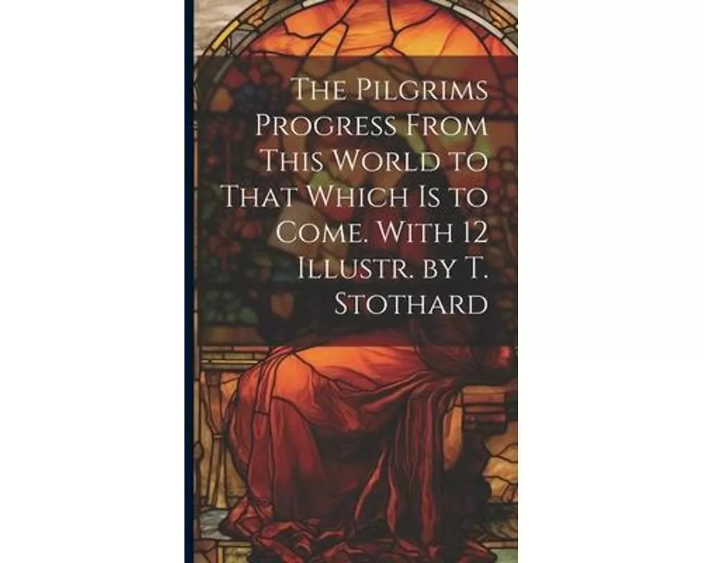 The Pilgrims Progress From This World to That Which Is to Come. With 12 Illustr. by T. Stothard