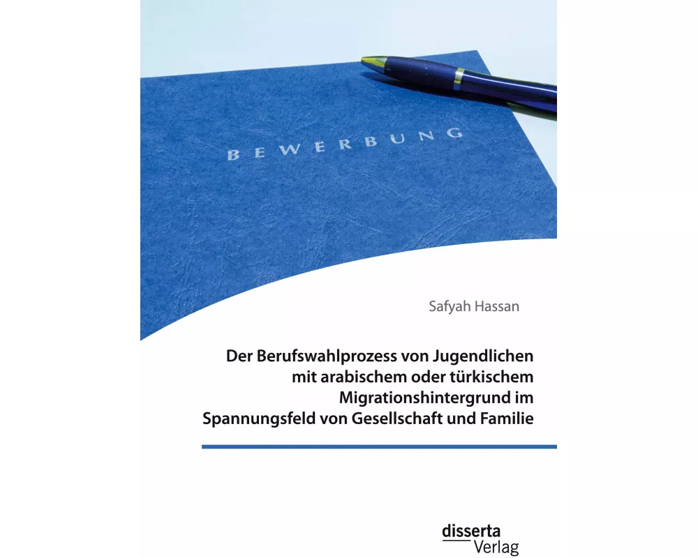 Der Berufswahlprozess von Jugendlichen mit arabischem oder türkischem Migrationshintergrund im Spannungsfeld von Gesellschaft und Familie