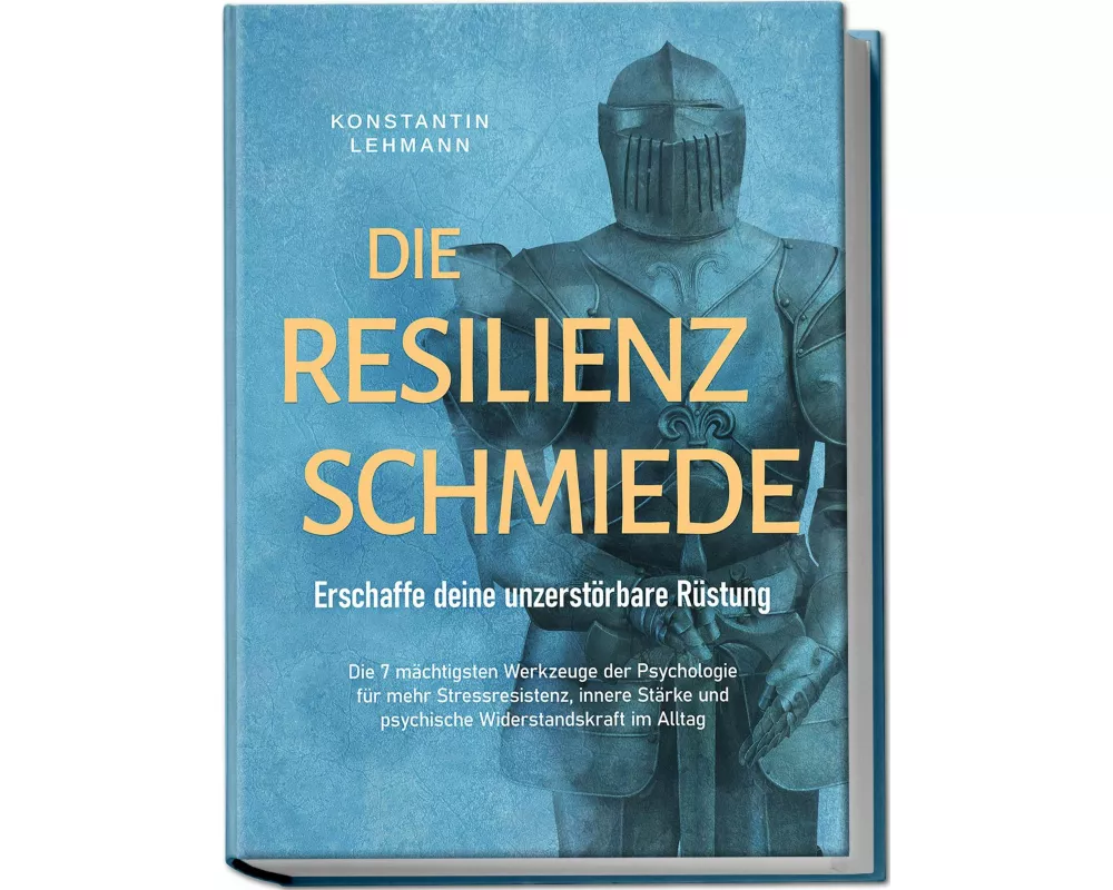 Die Resilienz Schmiede - Erschaffe deine unzerstörbare Rüstung: Die 7 mächtigsten Werkzeuge der Psychologie für mehr Stressresistenz, innere Stärke un