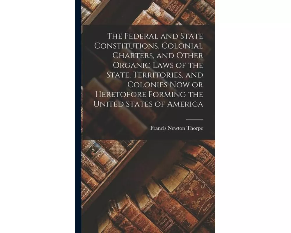 The Federal and State Constitutions, Colonial Charters, and Other Organic Laws of the State, Territories, and Colonies now or Heretofore Forming the U
