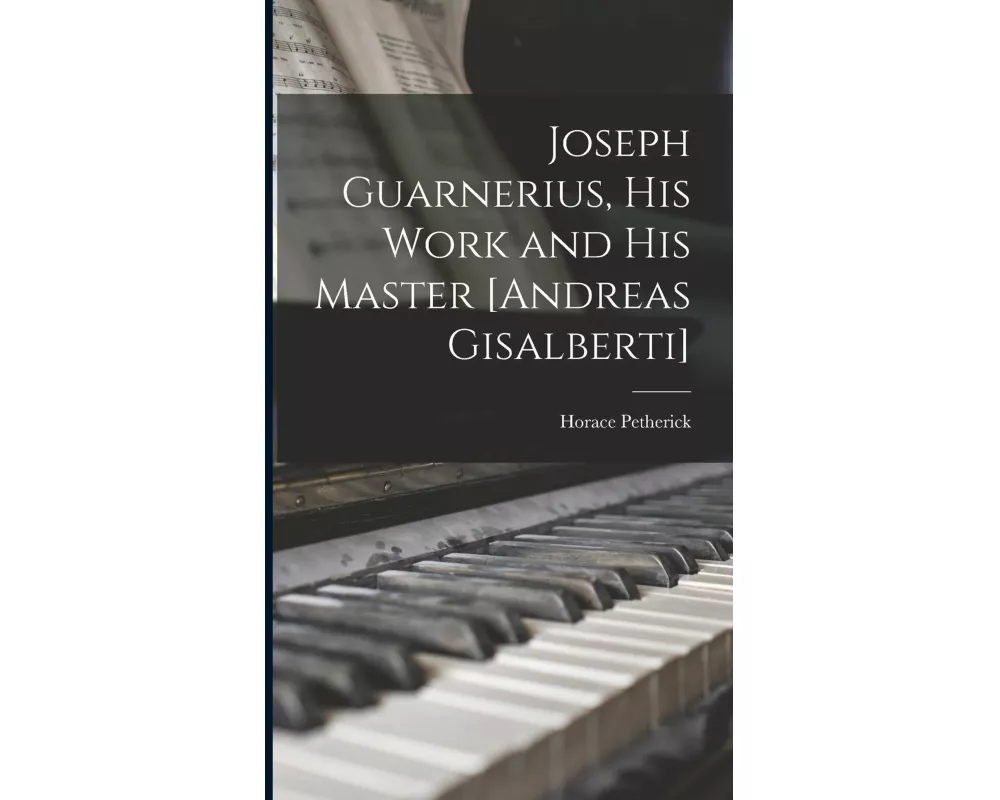 Joseph Guarnerius, His Work and His Master [Andreas Gisalberti]