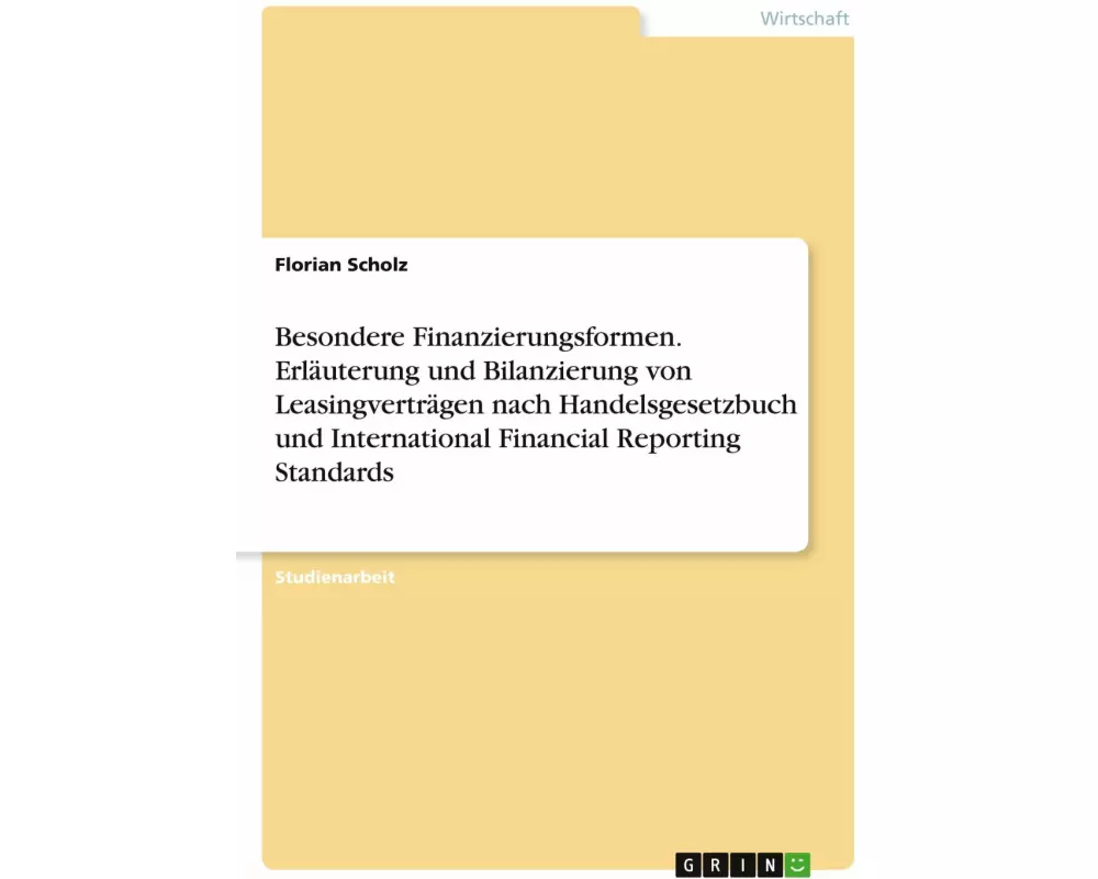Besondere Finanzierungsformen. Erläuterung und Bilanzierung von Leasingverträgen nach Handelsgesetzbuch und International Financial Reporting Standa