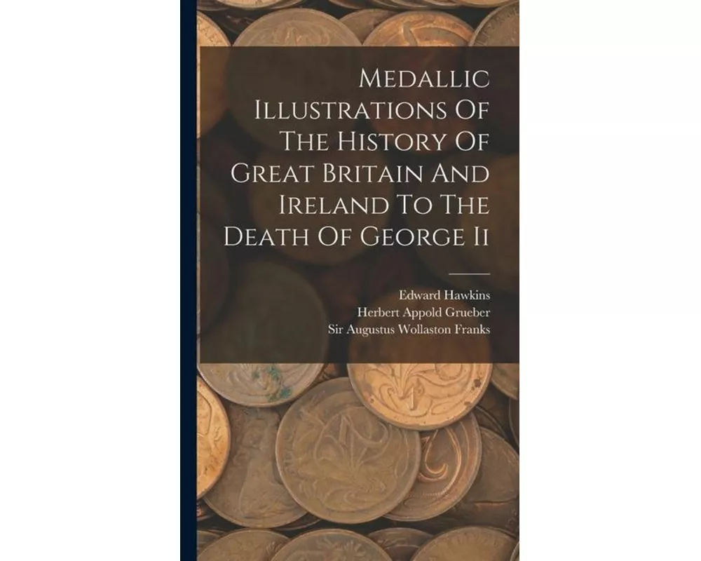 Medallic Illustrations Of The History Of Great Britain And Ireland To The Death Of George Ii