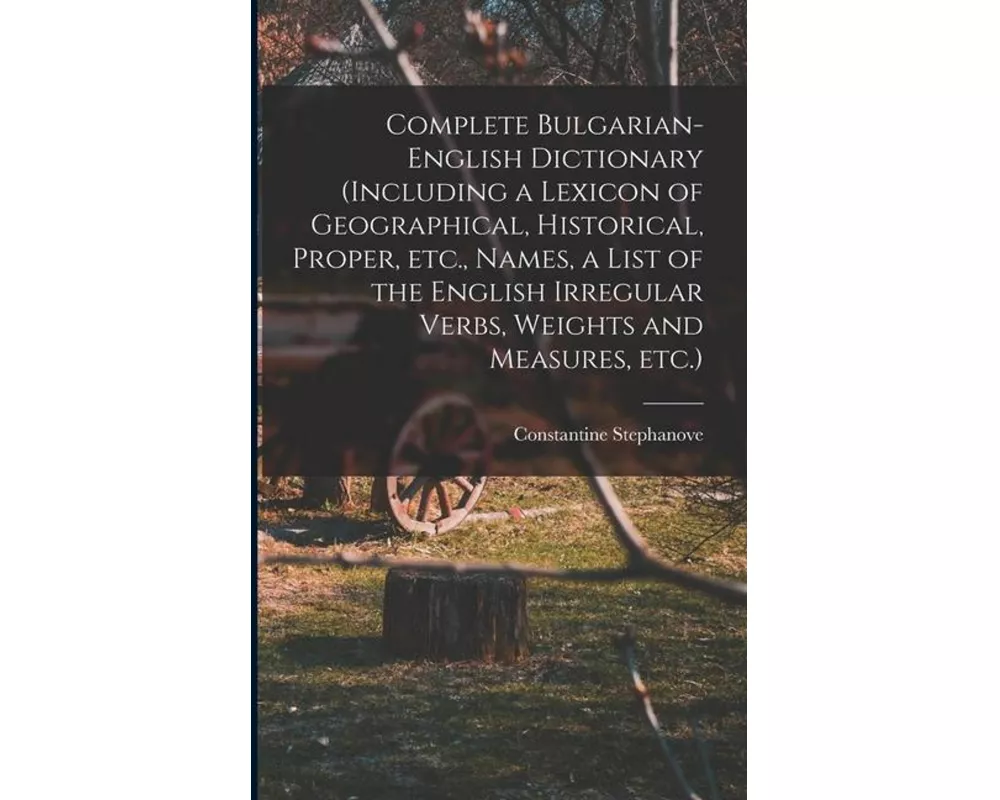 Complete Bulgarian-English Dictionary (including a Lexicon of Geographical, Historical, Proper, etc., Names, a List of the English Irregular Verbs, We