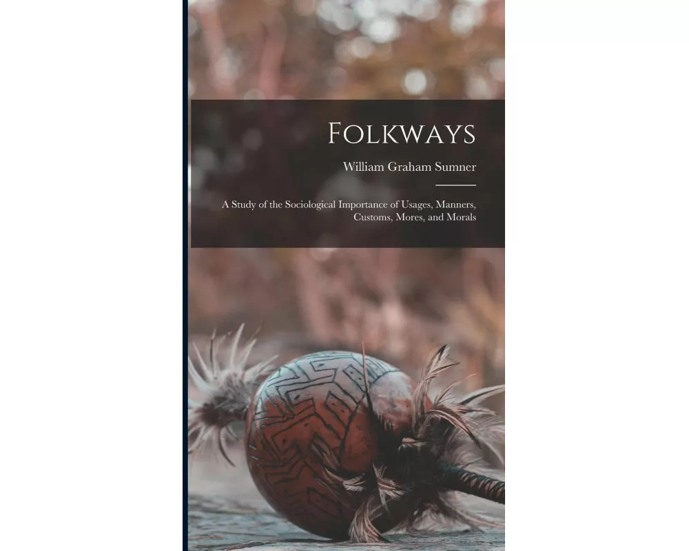 Folkways: A Study of the Sociological Importance of Usages, Manners, Customs, Mores, and Morals