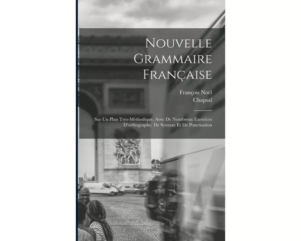 Nouvelle Grammaire Française: Sur Un Plan Très-Méthodique, Avec De Nombreux Exercices D'orthographe, De Syntaxe Et De Ponctuation