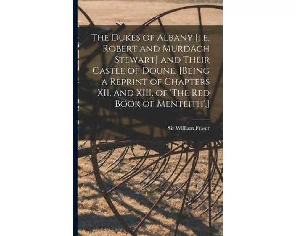 The Dukes of Albany [i.e. Robert and Murdach Stewart] and Their Castle of Doune. [Being a Reprint of Chapters XII. and XIII. of 'The Red Book of Mente