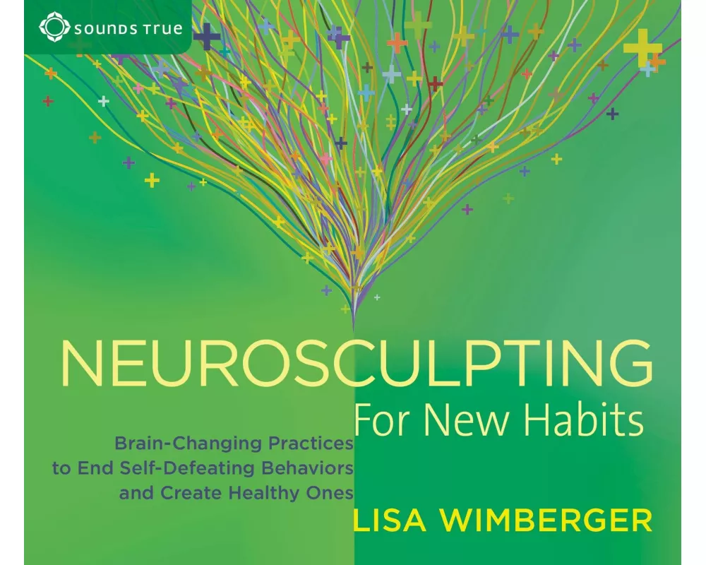 Neurosculpting for New Habits: Brain-Changing Practices to End Self-Defeating Behaviors and Create Healthy Ones